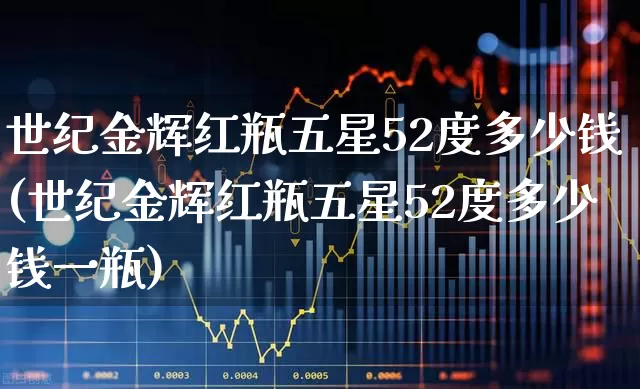 世纪金辉红瓶五星52度多少钱(世纪金辉红瓶五星52度多少钱一瓶)_https://www.nalian8.com_上交所_第1张