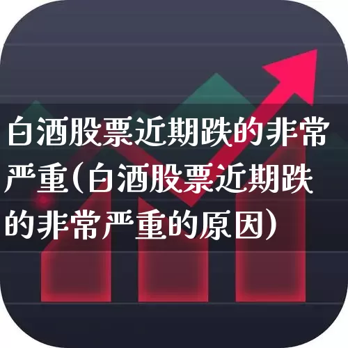 白酒股票近期跌的非常严重(白酒股票近期跌的非常严重的原因)_https://www.nalian8.com_上交所_第1张