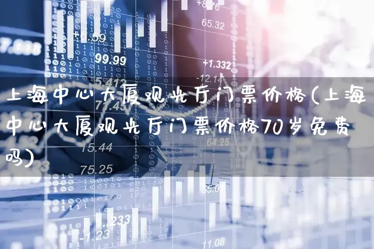 上海中心大厦观光厅门票价格(上海中心大厦观光厅门票价格70岁免费吗)_https://www.nalian8.com_北交所_第1张