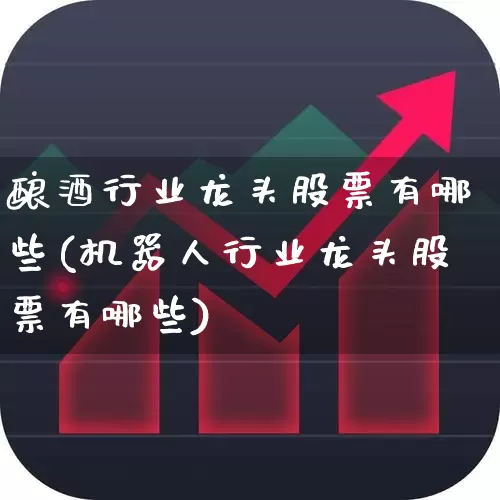 酿酒行业龙头股票有哪些(机器人行业龙头股票有哪些)_https://www.nalian8.com_科创板_第1张