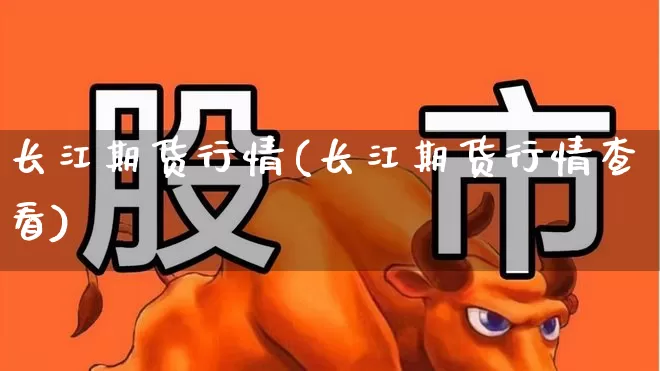 长江期货行情(长江期货行情查看)_https://www.nalian8.com_北交所_第1张