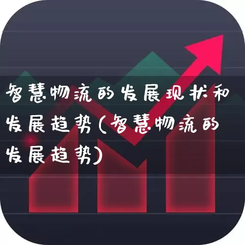 智慧物流的发展现状和发展趋势(智慧物流的发展趋势)_https://www.nalian8.com_科创板_第1张