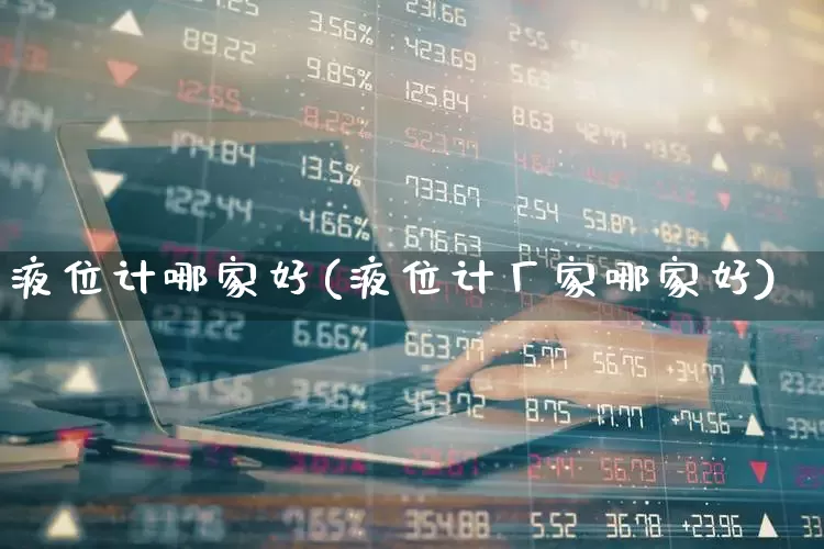 液位计哪家好(液位计厂家哪家好)_https://www.nalian8.com_创业板_第1张