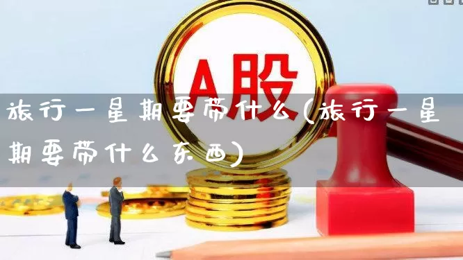 旅行一星期要带什么(旅行一星期要带什么东西)_https://www.nalian8.com_上交所_第1张