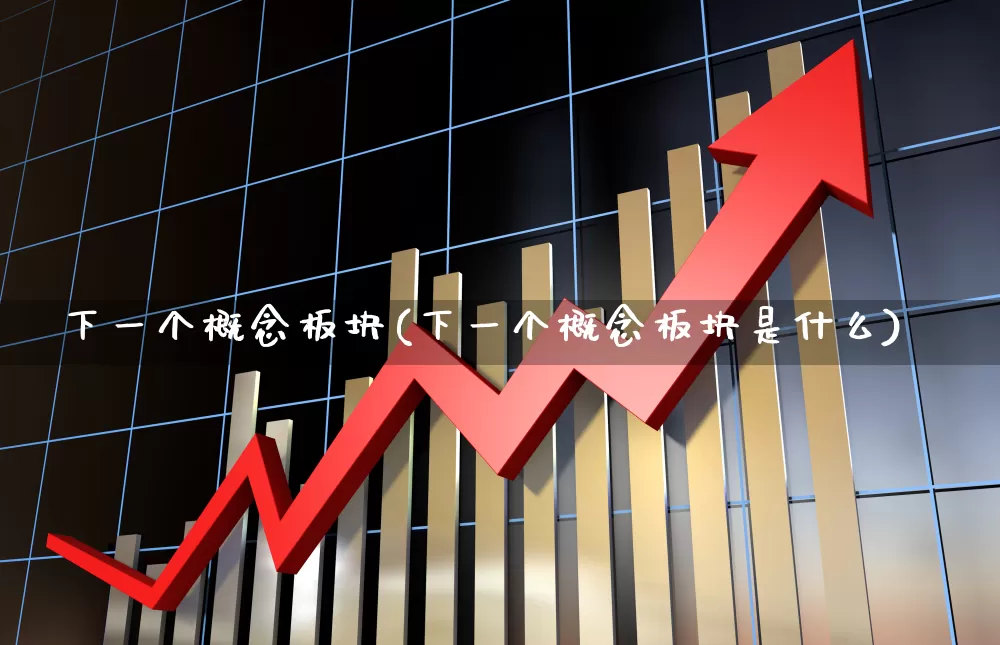 下一个概念板块(下一个概念板块是什么)_https://www.nalian8.com_北交所_第1张