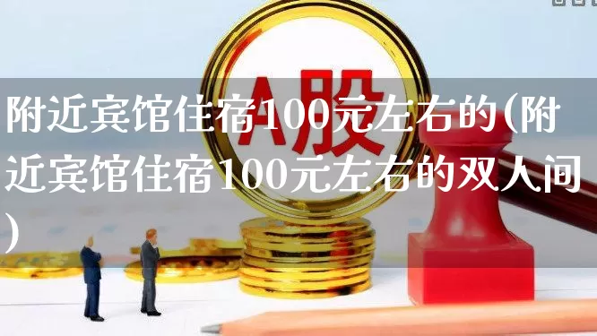 附近宾馆住宿100元左右的(附近宾馆住宿100元左右的双人间)_https://www.nalian8.com_深交所_第1张