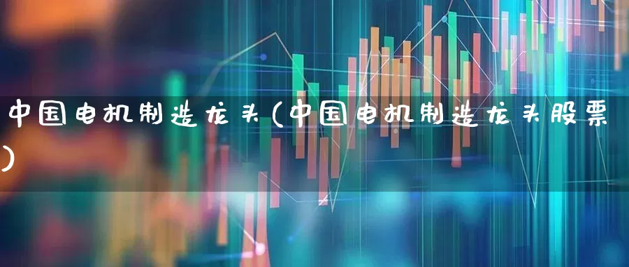 中国电机制造龙头(中国电机制造龙头股票)_https://www.nalian8.com_上交所_第1张