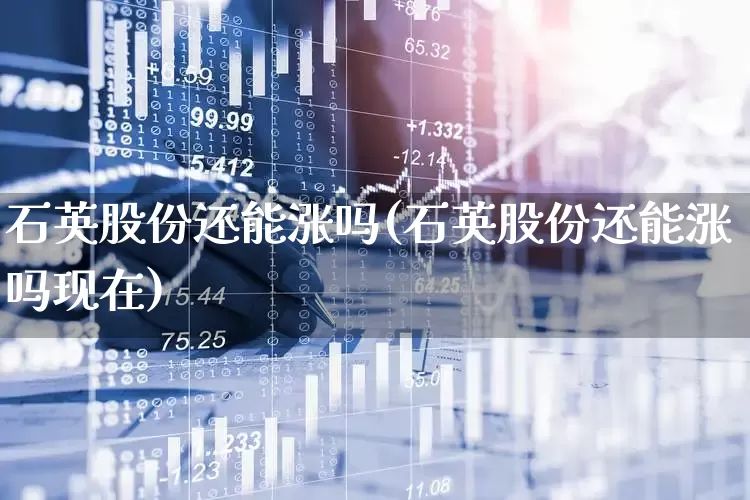 石英股份还能涨吗(石英股份还能涨吗现在)_https://www.nalian8.com_科创板_第1张