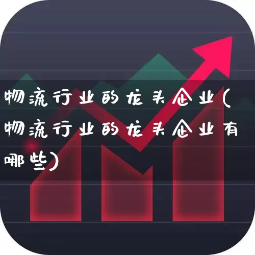 物流行业的龙头企业(物流行业的龙头企业有哪些)_https://www.nalian8.com_北交所_第1张