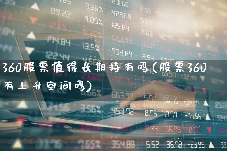 360股票值得长期持有吗(股票360有上升空间吗)_https://www.nalian8.com_创业板_第1张