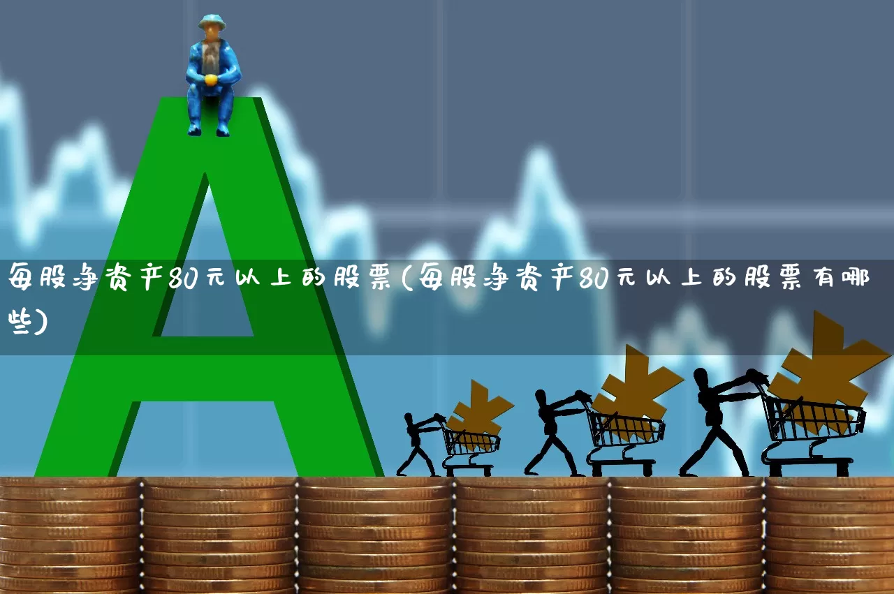 每股净资产80元以上的股票(每股净资产80元以上的股票有哪些)_https://www.nalian8.com_北交所_第1张