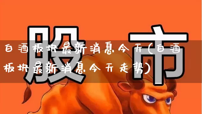 白酒板块最新消息今天(白酒板块最新消息今天走势)_https://www.nalian8.com_创业板_第1张