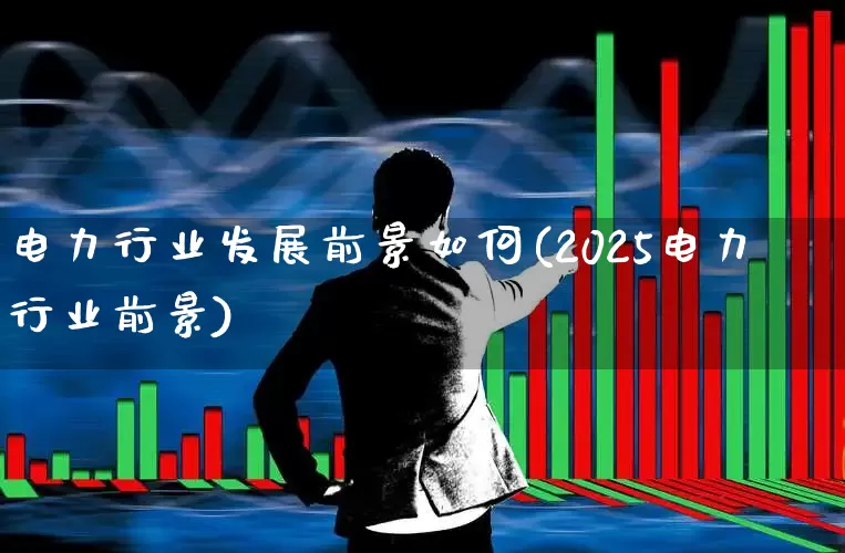 电力行业发展前景如何(2025电力行业前景)_https://www.nalian8.com_北交所_第1张