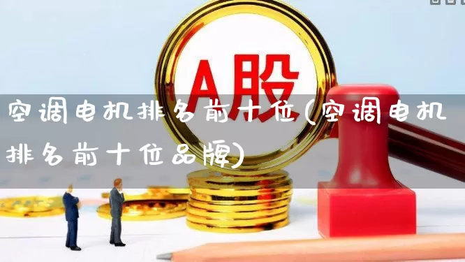 空调电机排名前十位(空调电机排名前十位品牌)_https://www.nalian8.com_深交所_第1张