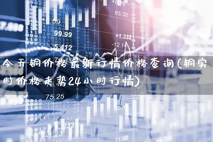 今天铜价格最新行情价格查询(铜实时价格走势24小时行情)_https://www.nalian8.com_科创板_第1张