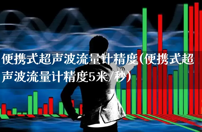 便携式超声波流量计精度(便携式超声波流量计精度5米/秒)_https://www.nalian8.com_上交所_第1张
