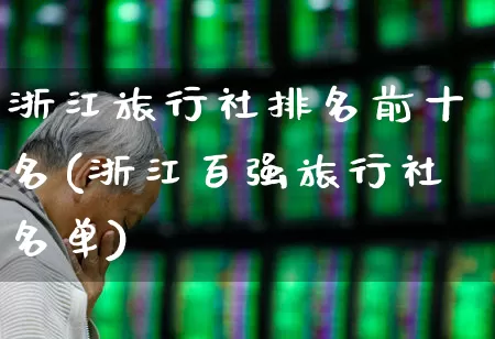 浙江旅行社排名前十名(浙江百强旅行社名单)_https://www.nalian8.com_创业板_第1张