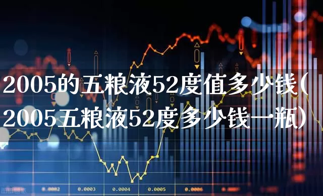 2005的五粮液52度值多少钱(2005五粮液52度多少钱一瓶)_https://www.nalian8.com_深交所_第1张