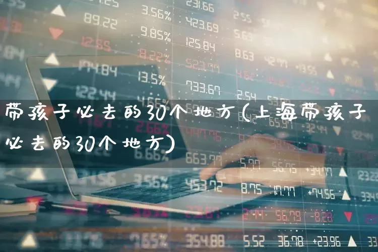 带孩子必去的30个地方(上海带孩子必去的30个地方)_https://www.nalian8.com_科创板_第1张