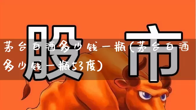 茅台白酒多少钱一瓶(茅台白酒多少钱一瓶53度)_https://www.nalian8.com_北交所_第1张