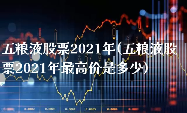 五粮液股票2021年(五粮液股票2021年最高价是多少)_https://www.nalian8.com_创业板_第1张