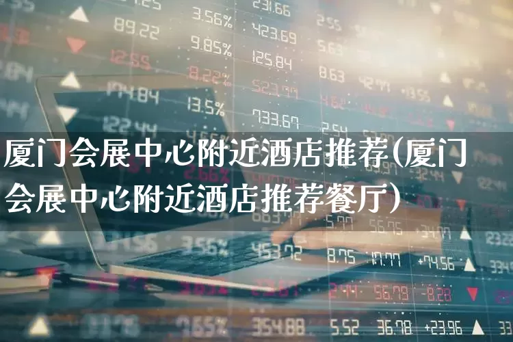 厦门会展中心附近酒店推荐(厦门会展中心附近酒店推荐餐厅)_https://www.nalian8.com_创业板_第1张