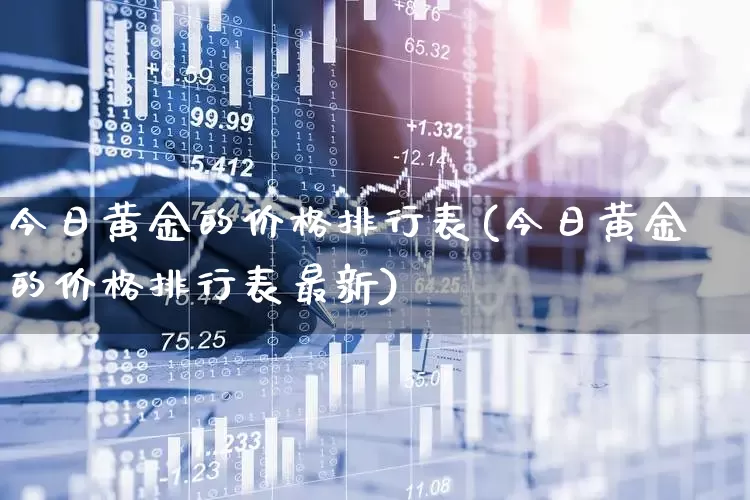 今日黄金的价格排行表(今日黄金的价格排行表最新)_https://www.nalian8.com_创业板_第1张