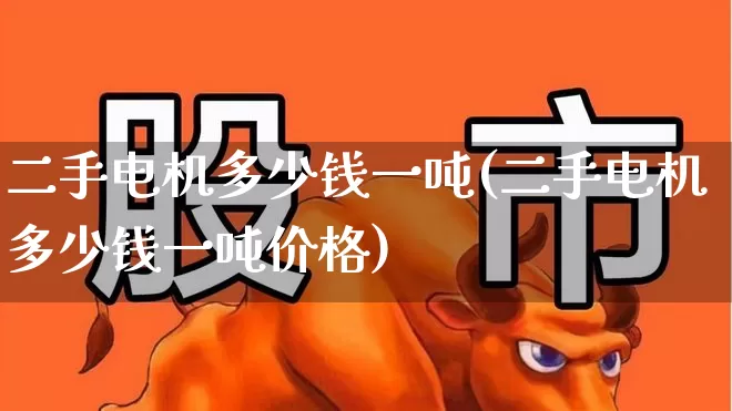 二手电机多少钱一吨(二手电机多少钱一吨价格)_https://www.nalian8.com_北交所_第1张