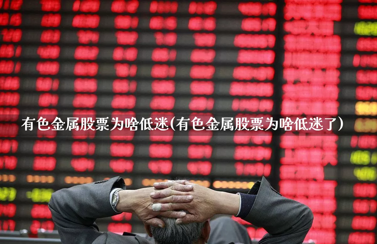 有色金属股票为啥低迷(有色金属股票为啥低迷了)_https://www.nalian8.com_科创板_第1张