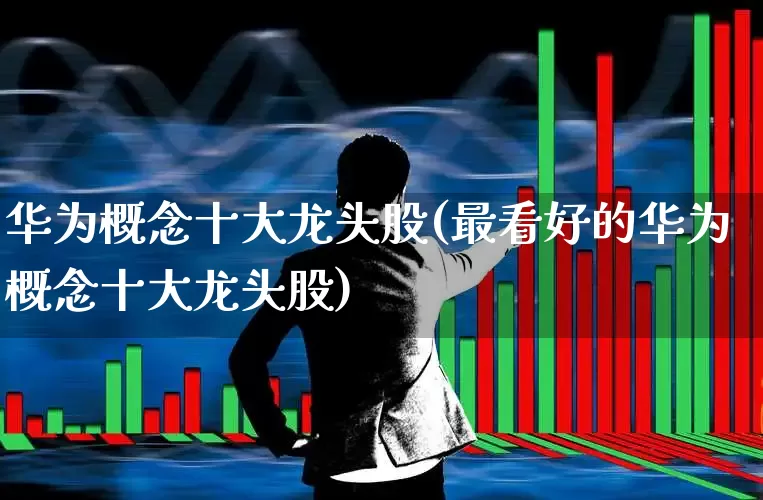 华为概念十大龙头股(最看好的华为概念十大龙头股)_https://www.nalian8.com_上交所_第1张