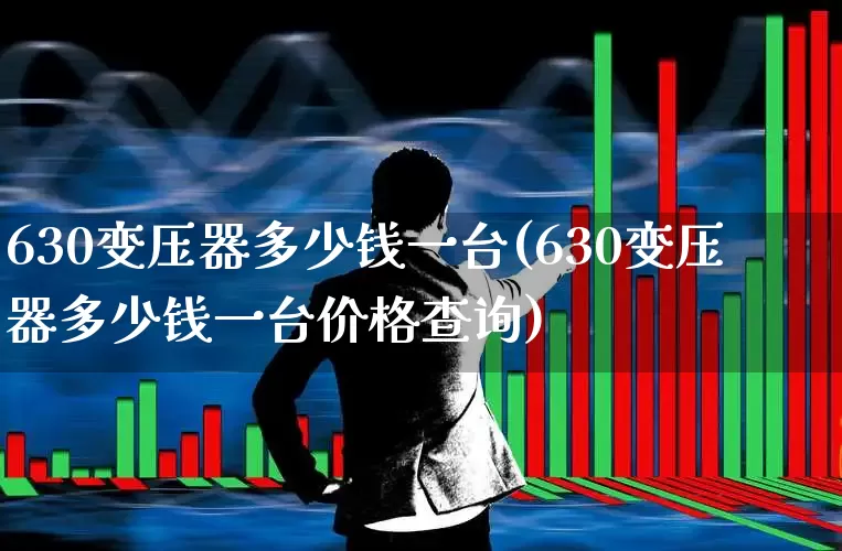 630变压器多少钱一台(630变压器多少钱一台价格查询)_https://www.nalian8.com_北交所_第1张
