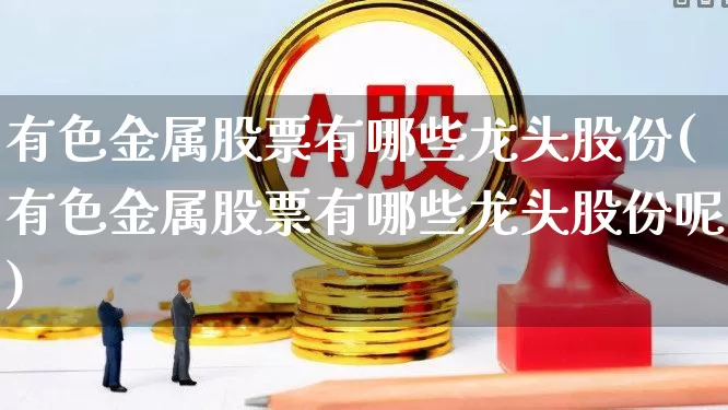 有色金属股票有哪些龙头股份(有色金属股票有哪些龙头股份呢)_https://www.nalian8.com_上交所_第1张