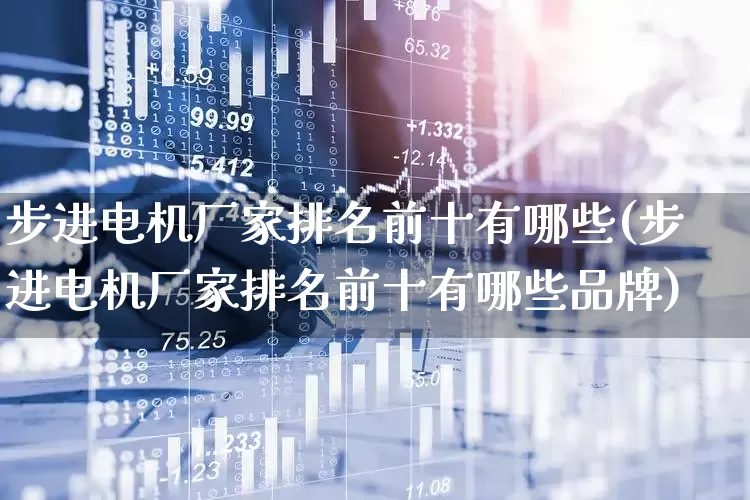 步进电机厂家排名前十有哪些(步进电机厂家排名前十有哪些品牌)_https://www.nalian8.com_上交所_第1张