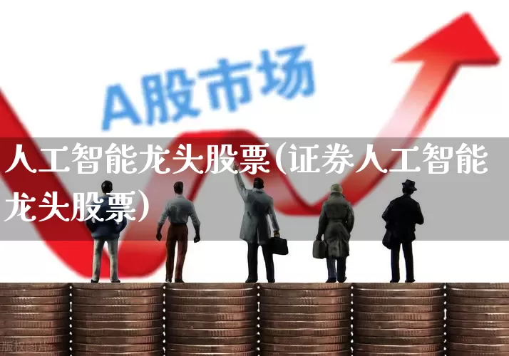 人工智能龙头股票(证券人工智能龙头股票)_https://www.nalian8.com_创业板_第1张