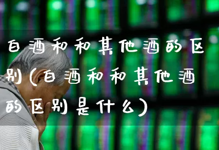 白酒和和其他酒的区别(白酒和和其他酒的区别是什么)_https://www.nalian8.com_创业板_第1张