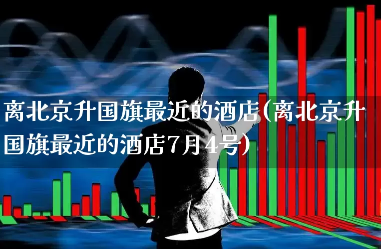 离北京升国旗最近的酒店(离北京升国旗最近的酒店7月4号)_https://www.nalian8.com_科创板_第1张