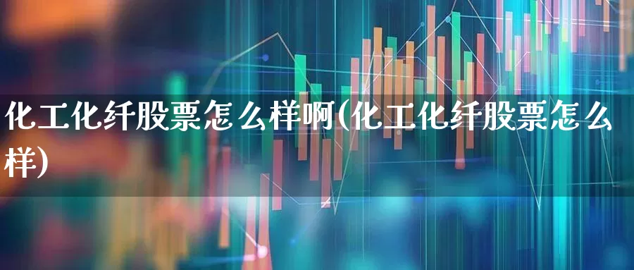 化工化纤股票怎么样啊(化工化纤股票怎么样)_https://www.nalian8.com_上交所_第1张