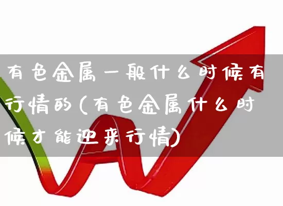 有色金属一般什么时候有行情的(有色金属什么时候才能迎来行情)_https://www.nalian8.com_科创板_第1张