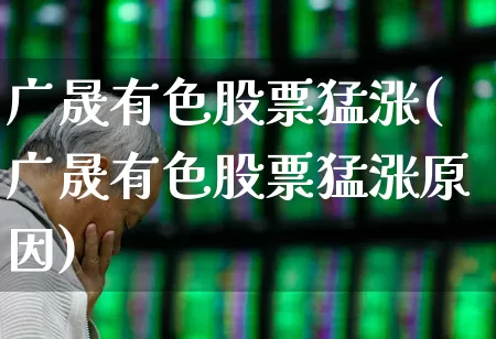 广晟有色股票猛涨(广晟有色股票猛涨原因)_https://www.nalian8.com_深交所_第1张