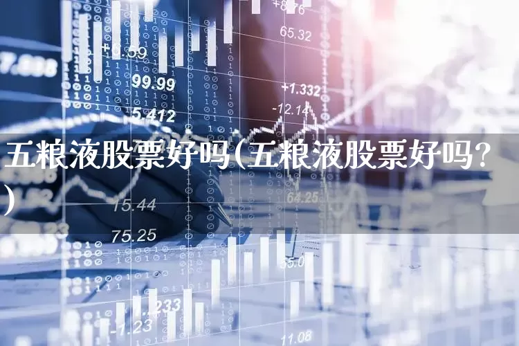 五粮液股票好吗(五粮液股票好吗?)_https://www.nalian8.com_创业板_第1张