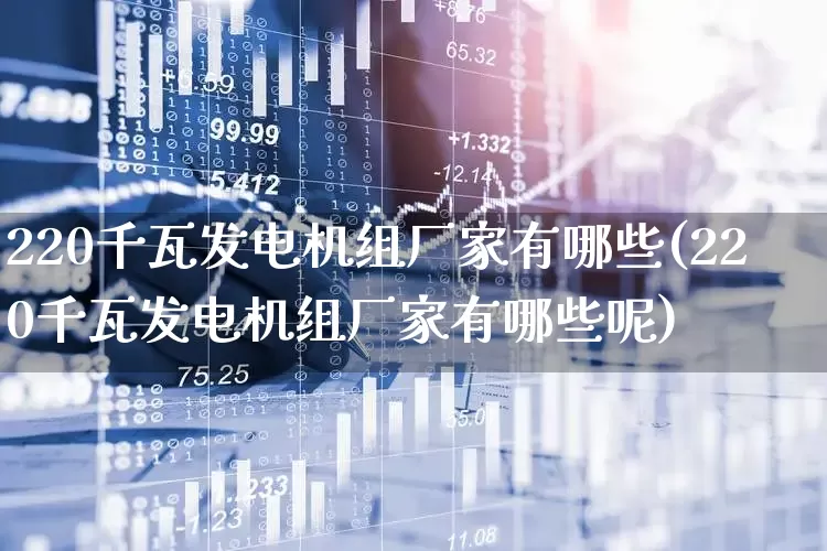 220千瓦发电机组厂家有哪些(220千瓦发电机组厂家有哪些呢)_https://www.nalian8.com_创业板_第1张