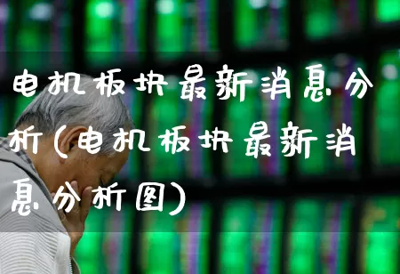 电机板块最新消息分析(电机板块最新消息分析图)_https://www.nalian8.com_科创板_第1张