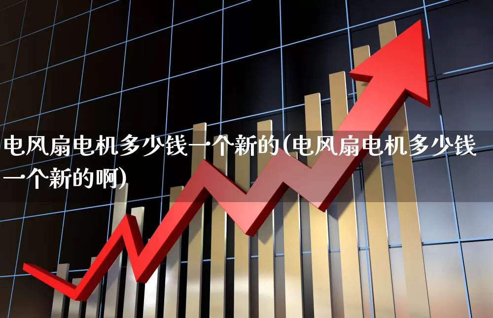 电风扇电机多少钱一个新的(电风扇电机多少钱一个新的啊)_https://www.nalian8.com_北交所_第1张