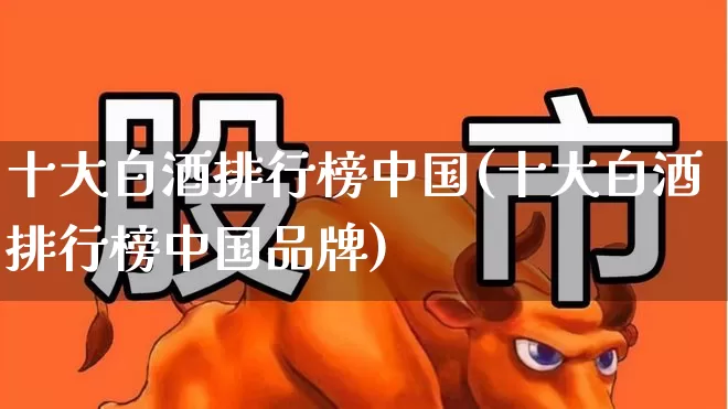 十大白酒排行榜中国(十大白酒排行榜中国品牌)_https://www.nalian8.com_创业板_第1张