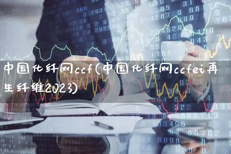 中国化纤网ccf(中国化纤网ccfei再生纤维2023)_https://www.nalian8.com_科创板_第1张