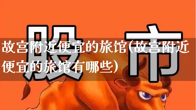 故宫附近便宜的旅馆(故宫附近便宜的旅馆有哪些)_https://www.nalian8.com_深交所_第1张