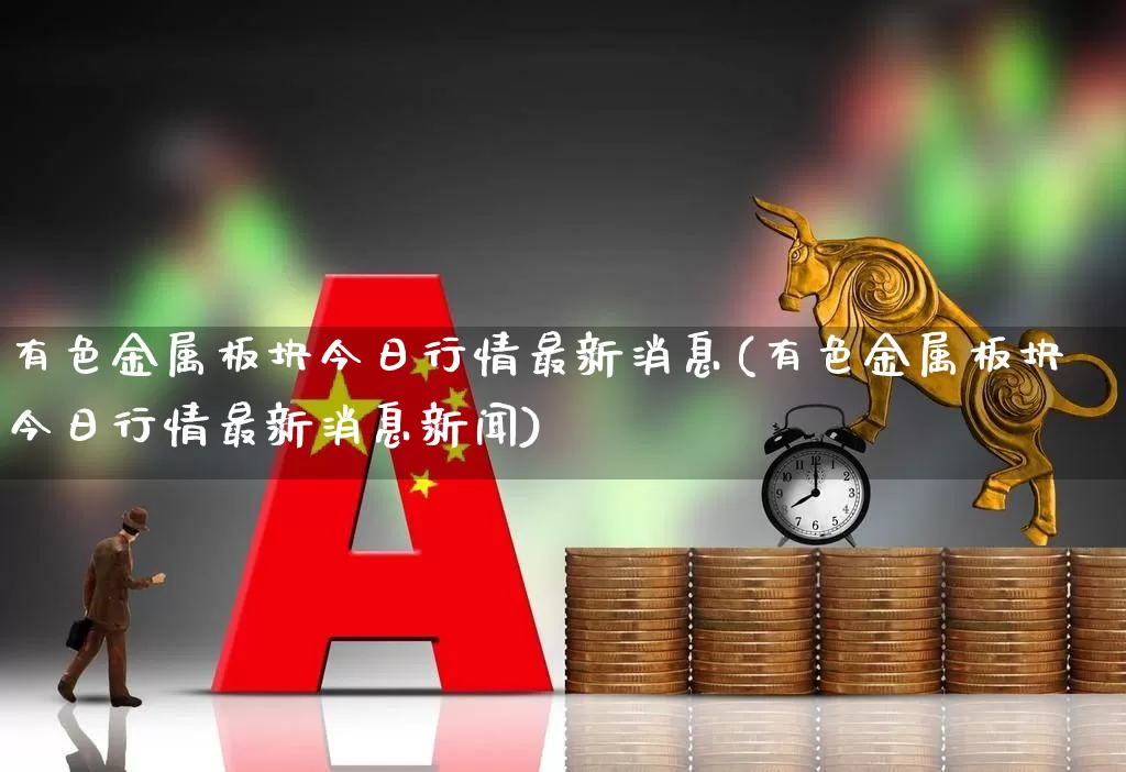 有色金属板块今日行情最新消息(有色金属板块今日行情最新消息新闻)_https://www.nalian8.com_创业板_第1张
