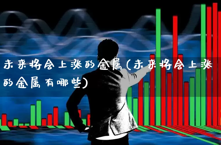 未来将会上涨的金属(未来将会上涨的金属有哪些)_https://www.nalian8.com_北交所_第1张