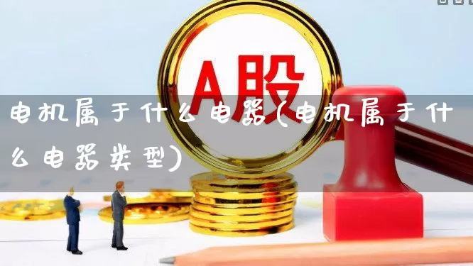 电机属于什么电器(电机属于什么电器类型)_https://www.nalian8.com_科创板_第1张
