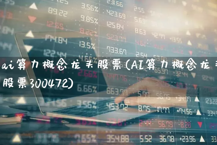 ai算力概念龙头股票(AI算力概念龙头股票300472)_https://www.nalian8.com_创业板_第1张